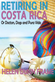 Title: Retiring in Costa Rica: or Doctors, Dogs and Pura Vida Third Edition, Author: Helen Dunn Frame