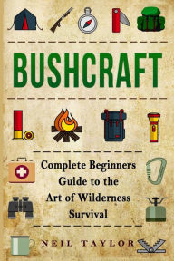 Title: Bushcraft: Bushcraft Complete Begginers Guide To The Art Of Wilderness Survival, Author: Neil Taylor
