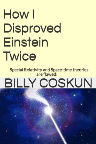 Title: How I Disproved Einstein Twice: Einstein's Special Relativity and Space-time theories are flawed!, Author: Billy Coskun