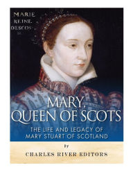 Title: Mary, Queen of Scots: The History and Legacy of Mary Stuart of Scotland, Author: Charles River
