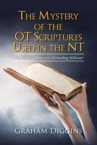 Title: The Mystery of the Ot Scriptures Used in the Nt: Why Modern Bibles Are Misleading Millions?, Author: Graham Diggins