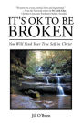 It'S Ok to Be Broken: You Will Find Your True Self in Christ