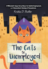 Title: The Cats Be Unemployed: A Millennial's Topsy-Turvy Chase for Gainful Employment; Or, a Generation's Catalog of Conundrums, Author: Kristin D Butler