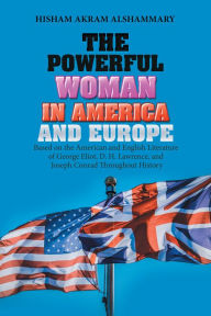 Title: The Powerful Woman in America and Europe: Based on the American and English Literature of George Eliot, D. H. Lawrence, and Joseph Conrad Throughout History, Author: Hisham Akram Alshammary