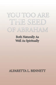 Title: You Too Are the Seed of Abraham: Both Naturally as Well as Spiritually, Author: Alfaretta L. Bennett