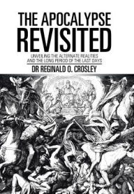 Title: The Apocalypse Revisited: Unveiling the Alternate Realities and the Long Period of the Last Days, Author: Reginald O Crosley