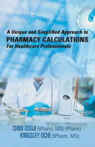 Title: A Unique and Simplified Approach to Pharmacy Calculations for Healthcare Professionals, Author: Chidi Osuji BPharm MSc Pharm