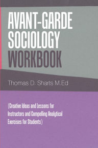 Title: Avant-Garde Sociology Workbook: (Creative Ideas and Lessons for Instructors and Compelling Analytical Exercises for Students), Author: Thomas D. Sharts M.Ed