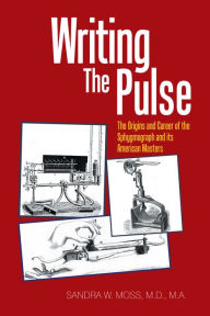 Title: Writing the Pulse: The Origins and Career of the Sphygmograph and Its American Masters, Author: Sandra W. Moss MA MD