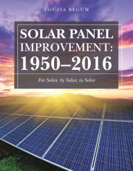 Title: Solar Panel Improvement: 1950-2016: For Solar, by Solar, to Solar, Author: Fouzia Begum