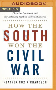 Title: How the South Won the Civil War: Oligarchy, Democracy, and the Continuing Fight for the Soul of America, Author: Heather Cox Richardson