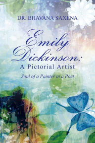 Title: Emily Dickinson: a Pictorial Artist: Soul of a Painter in a Poet, Author: Bhavana Saxena