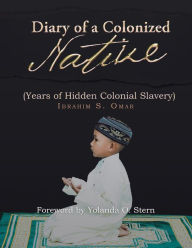 Title: Diary of a Colonized Native: (Years of Hidden Colonial Slavery), Author: Ibrahim S. Omar
