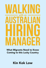 Title: Walking with an Australian Hiring Manager: What Migrants Need to Know Coming to This Lucky Country, Author: Kin Kok Low