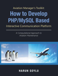 Title: Aviation Manager's Toolkit: How to Develop Php/Mysql-Based Interactive Communication Platform: A Computational Approach to Aviation Maintenance, Author: Harun Soylu