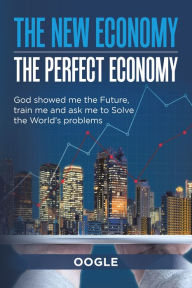 Title: The New Economy - the Perfect Economy: God Showed Me the Future, Train Me and Ask Me to Solve the World's Problems, Author: Oogle