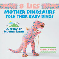 Title: 8 Lies Mother Dinosaurs Told Their Baby Dinos: A Story of Mother Earth, Author: Gabriela Klara