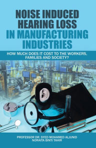 Title: Noise Induced Hearing Loss in Manufacturing Industries: How Much Does It Cost to the Workers, Families and Society?, Author: Professor Dr. Syed Mohamed Aljunid