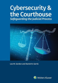 Title: Cybersecurity & the Courthouse: Safeguarding the Judicial Process, Author: Leo M. Gordon