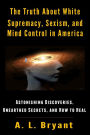 The Truth About White Supremacy, Sexism, And Mind Control in America: Astonishing Discoveries, Unearthed Secrets, And How to Heal