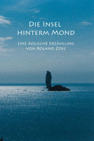 Title: Die Insel hinterm Mond: eine äolische Erzählung, Author: Roland Zoss