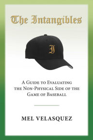 Title: The Intangibles: A Guide to Evaluating the Non Physical Side of the Game of Baseball, Author: Mel Velasquez