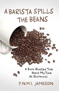 Title: A Barista Spills the Beans: A Dark Roasted Tale about My Time at Starbucks, Author: P.N.M.I. Jameson