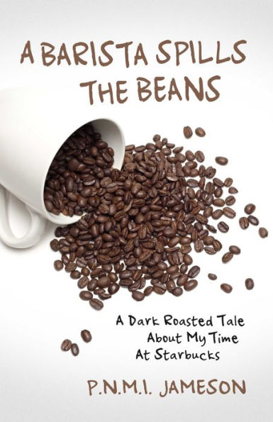 A Barista Spills the Beans: A Dark Roasted Tale about My Time at Starbucks