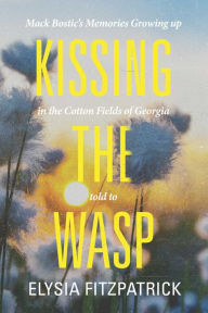 Title: Kissing the Wasp: Mack Bostic's Memories Growing Up in the Cotton Fields of Georgia, Author: Elysia Fitzpatrick