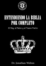 Title: Entendiendo La Biblia Por Completo: El Rey, El Reino Y El Nuevo Pacto, Author: Jonathan Welton