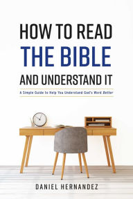 Title: How to Read the Bible and Understand It: A Simple Guide to Help You Understand God's Word Better, Author: Daniel Hernandez