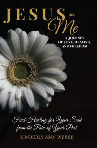 Title: Jesus and Me - A Journey of Love, Healing, And Freedom: Find Healing for Your Soul from the Pain of Your Past, Author: Kimberly Ann Weber