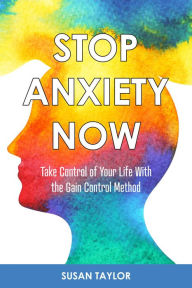 Title: Stop Anxiety Now: Take Control of Your Life With the GAIN CONTROL Method, Author: Susan Taylor