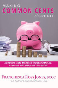 Title: Making Common Cents of Credit: A Common Sense Approach to Understanding, Managing, & Restoring Your Credit, Author: Franchesca Ross Jones