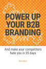 Power Up Your B2B Branding: And Make Your Competitors Hate You in 35 Days