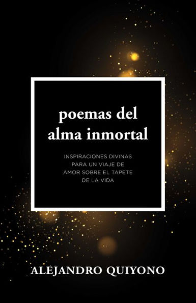 Poemas Del Alma Inmortal: Inspiraciones Divinas Para Un Viaje De Amor Sobre El Tapete De La Vida