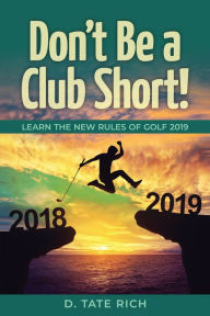 Title: Don't Be a Club Short!: Learn the New Rules of Golf 2019, Author: D. Tate Rich