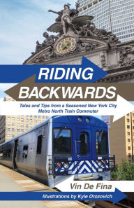 Title: Riding Backwards: Tales and Tips from a Seasoned New York City Metro North Train Commuter, Author: Vin De Fina