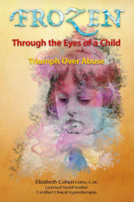 Title: Frozen Through the Eyes of a Child: Triumph Over Abuse, Author: Elizabeth Cohen