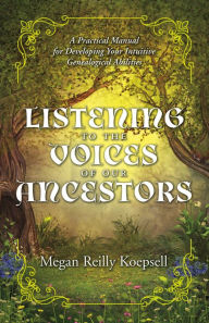 Title: Listening to the Voices of Our Ancestors: A Practical Manual for Developing Your Intuitive Genealogical Abilities, Author: Megan Reilly Koepsell
