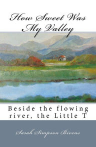 Title: How Sweet Was My Valley: Beside the flowing river, the Little T, Author: Sarah Simpson Bivens