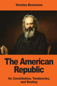 Title: The American Republic: Its Constitution, Tendencies, and Destiny, Author: Orestes Augustus Brownson