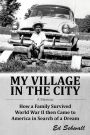 My Village in the City: How a Family Survived World War ll then Came to America in Search of a Dream