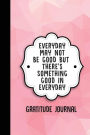 Everyday May Not Be Good But There's Something Good In Everyday: Gratitude Journal (Cute Pink Geometric)
