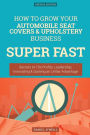 How To Grow Your Automobile Seat Covers amp; Upholstery Business SUPER FAST: Secrets to 10x Profits, Leadership, Innovation amp; Gaining an Unfair Advantage