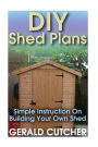 DIY Shed Plans: Simple Instruction On Building Your Own Shed: (Household Hacks, DIY Projects, DIY Crafts,Wood Pallet Projects, Woodworking, Wood Furniture)