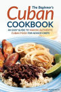 The Beginner's Cuban Cookbook: An Easy Guide to Making Authentic Cuban Food for Novice Chefs