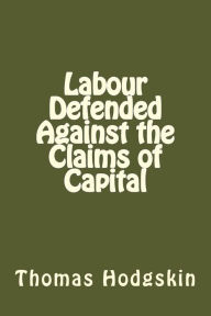 Title: Labour Defended Against the Claims of Capital, Author: Thomas Hodgskin