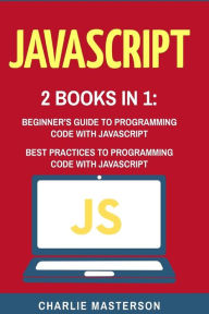 Title: JavaScript: 2 Books in 1: Beginner's Guide + Best Practices to Programming Code with JavaScript, Author: Charlie Masterson