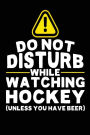 Do Not Disturb While Watching Hockey (Unless You Have Beer): Lined Hockey Notebook Journal To Write In